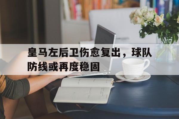皇马左后卫伤愈复出，球队防线或再度稳固的简单介绍