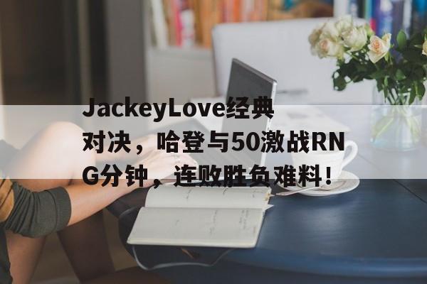 JackeyLove经典对决，哈登与50激战RNG分钟，连败胜负难料！的简单介绍